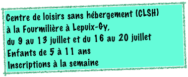 Centre de loisirs sans hébergement (CLSH)  à la Fourmilière à Lepuix-Gy, 
du 9 au 13 juillet et du 16 au 20 juillet 
Enfants de 5 à 11 ans
Inscriptions à la semaine