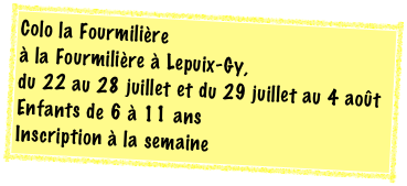 Colo la Fourmilière  à la Fourmilière à Lepuix-Gy, 
du 22 au 28 juillet et du 29 juillet au 4 août Enfants de 6 à 11 ans
Inscription à la semaine