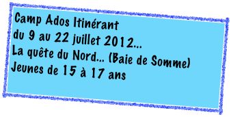 Camp Ados Itinérant
du 9 au 22 juillet 2012...
La quête du Nord... (Baie de Somme)
Jeunes de 15 à 17 ans