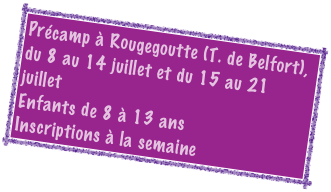 Précamp à Rougegoutte (T. de Belfort), 
du 8 au 14 juillet et du 15 au 21 juillet 
Enfants de 8 à 13 ans
Inscriptions à la semaine